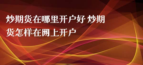炒期货在哪里开户好 炒期货怎样在网上开户