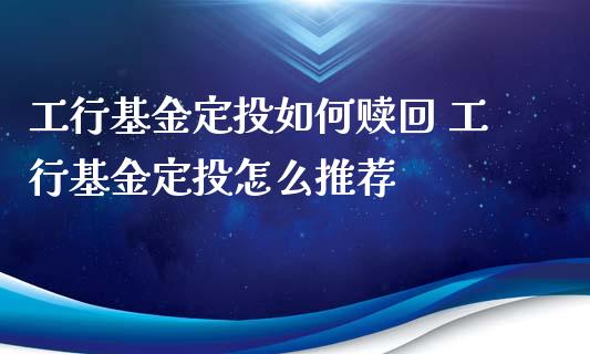 工行基金定投如何赎回 工行基金定投怎么推荐