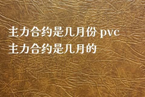 主力合约是几月份 pvc主力合约是几月的