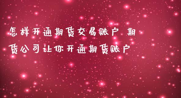 怎样开通期货交易账户 期货公司让你开通期货账户