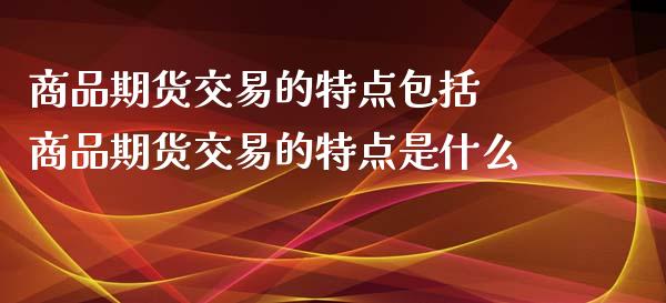 商品期货交易的特点包括 商品期货交易的特点是什么