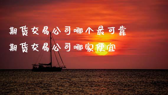 期货交易公司哪个最可靠 期货交易公司哪家便宜