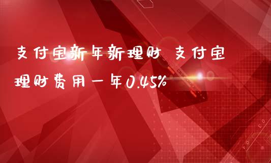 支付宝新年新理财 支付宝理财费用一年0.45%