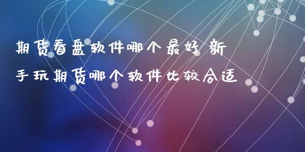 期货看盘软件哪个最好 新手玩期货哪个软件比较合适