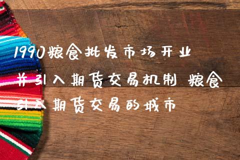 1990粮食市场开业并引入期货交易机制 粮食引入期货交易的城市