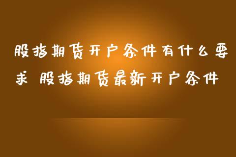 股指期货开户条件有什么要求 股指期货最新开户条件