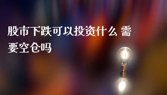股市下跌可以投资什么 需要空仓吗