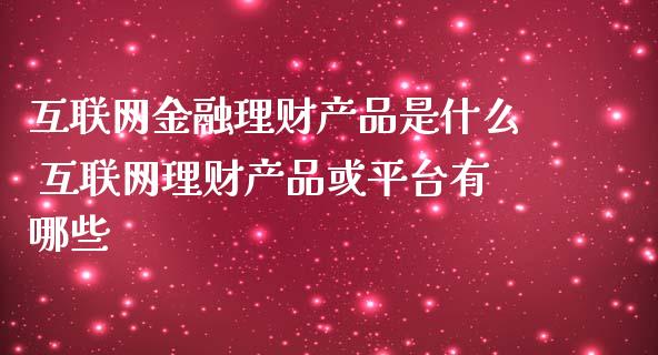 互联网金融理财产品是什么 互联网理财产品或平台有哪些