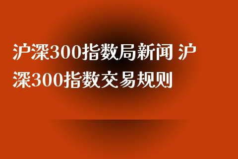 沪深300指数局新闻 沪深300指数交易规则