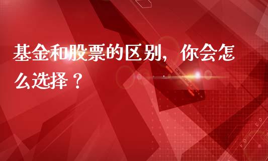 基金和股票的区别，你会怎么选择？