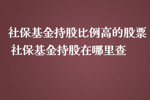社保基金持股比例高的股票 社保基金持股在哪里查