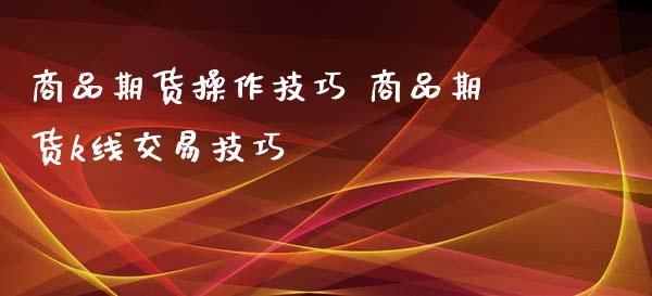 商品期货操作技巧 商品期货k线交易技巧