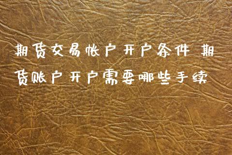 期货交易帐户开户条件 期货账户开户需要哪些手续