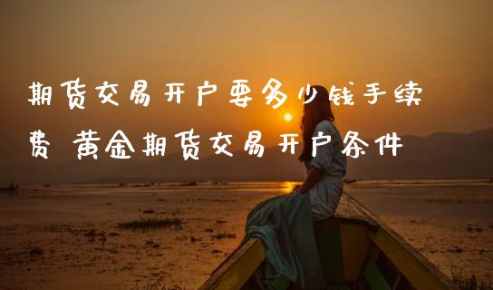 期货交易开户要多少钱手续费 黄金期货交易开户条件