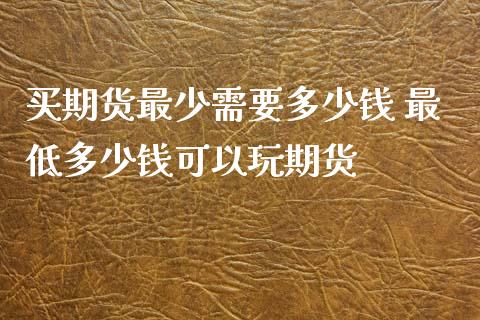 买期货最少需要多少钱 最低多少钱可以玩期货