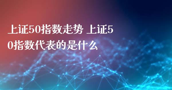 上证50指数走势 上证50指数代表的是什么