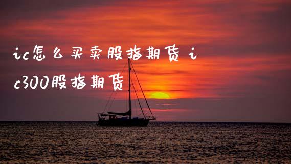 ic怎么买卖股指期货 ic300股指期货