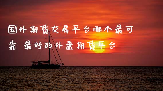 国外期货交易平台哪个最可靠 最好的外盘期货平台