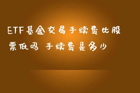 ETF基金交易手续费比股票低吗 手续费是多少