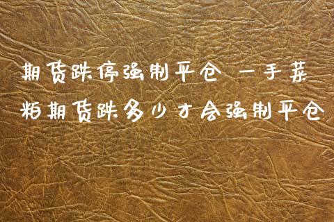 期货跌停强制平仓 一手菜粕期货跌多少才会强制平仓