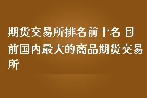 期货交易所排名前十名 目前国内最大的商品期货交易所