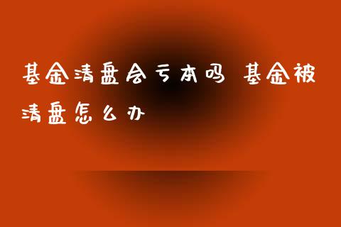 基金清盘会亏本吗 基金被清盘怎么办