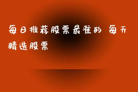每日推荐股票最准的 每天精选股票