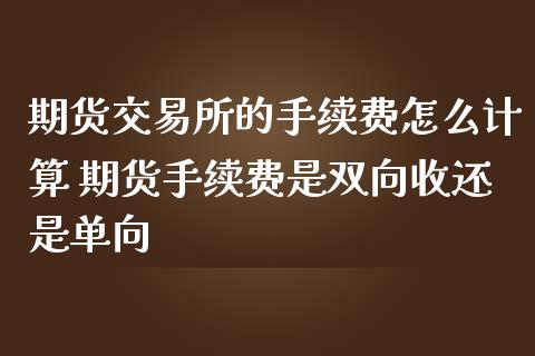 期货交易所的手续费怎么计算 期货手续费是双向收还是单向