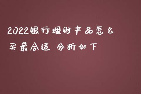 2022银行理财产品怎么买最合适 分析如下