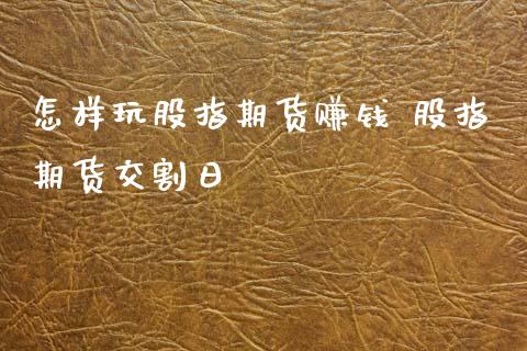 怎样玩股指期货赚钱 股指期货交割日