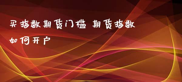 买指数期货门槛 期货指数如何开户