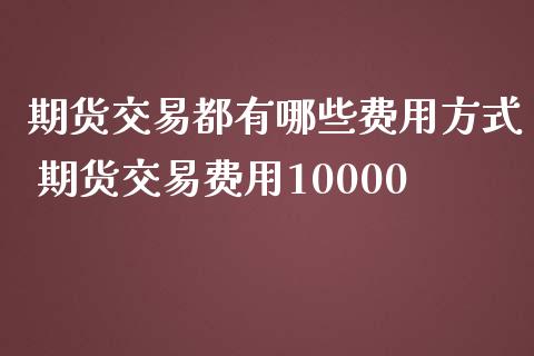 期货交易都有哪些费用方式 期货交易费用10000