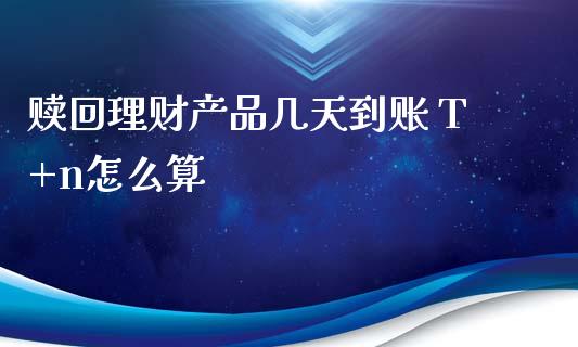 赎回理财产品几天到账 T+n怎么算