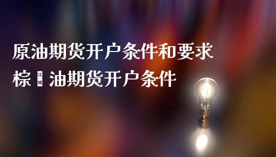 原油期货开户条件和要求 棕榈油期货开户条件