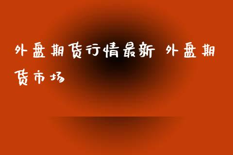 外盘期货行情最新 外盘期货市场