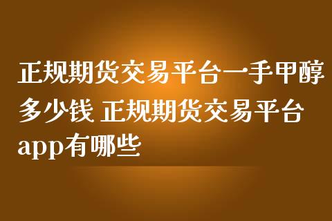 正规期货交易平台一手甲醇多少钱 正规期货交易平台app有哪些