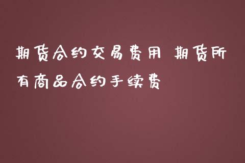 期货合约交易费用 期货所有商品合约手续费