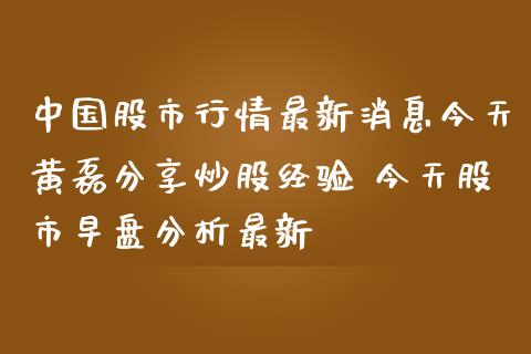 中国股市行情最新消息今天分享炒股经验 今天股市早盘分析最新