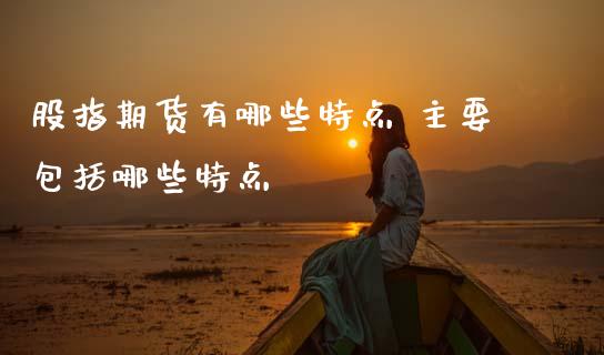 股指期货有哪些特点 主要包括哪些特点