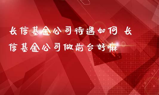 长信基金公司待遇如何 长信基金公司做前台好嘛