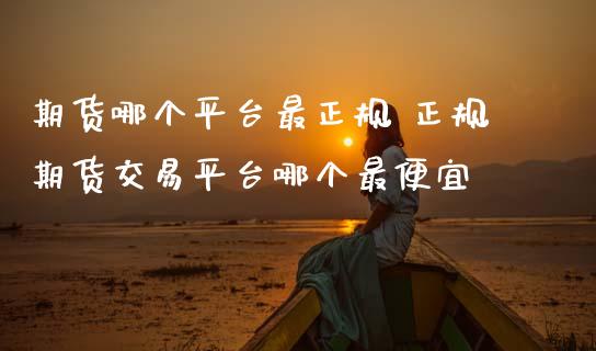 期货哪个平台最正规 正规期货交易平台哪个最便宜