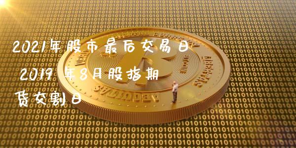 2021年股市最后交易日 2019 年8月股指期货交割日