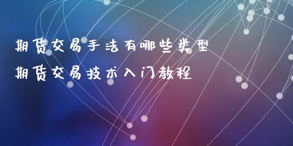 期货交易手法有哪些类型 期货交易技术入门教程