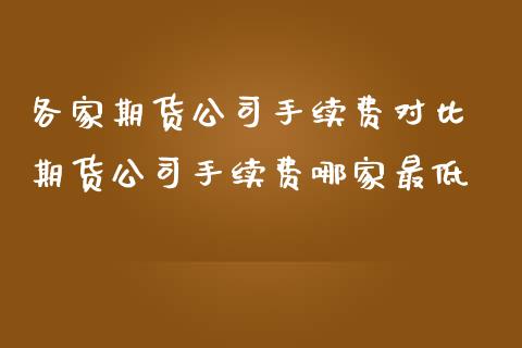 各家期货公司手续费对比 期货公司手续费哪家最低