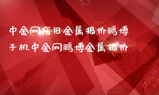 网废旧金属报价鹏博 手机网鹏博金属报价