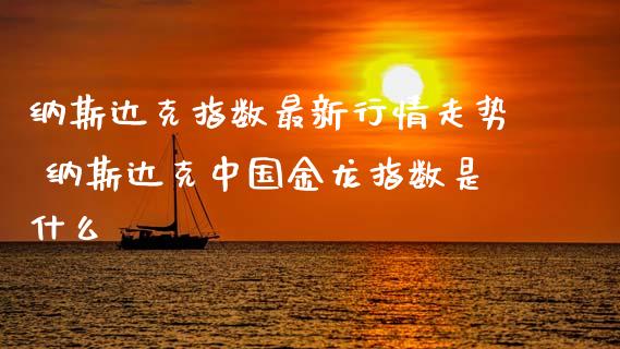 纳斯达克指数最新行情走势 纳斯达克中国金龙指数是什么