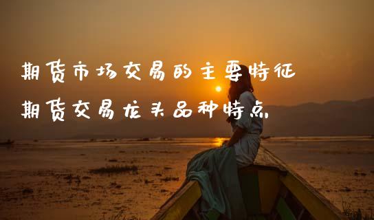 期货市场交易的主要特征 期货交易龙头品种特点