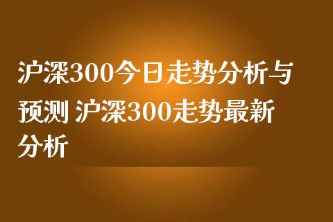沪深300今日走势分析与预测 沪深300走势最新分析