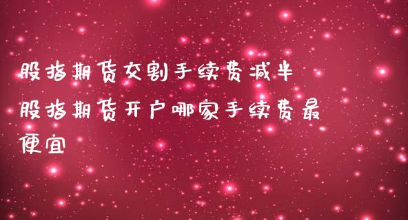 股指期货交割手续费减半 股指期货开户哪家手续费最便宜