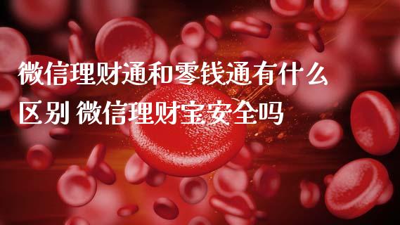 微信理财通和零钱通有什么区别 微信理财宝安全吗